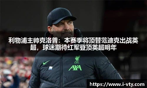 利物浦主帅克洛普：本赛季将顶替范迪克出战英超，球迷期待红军登顶英超明年