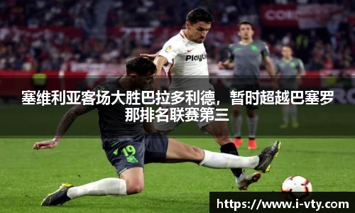 塞维利亚客场大胜巴拉多利德，暂时超越巴塞罗那排名联赛第三