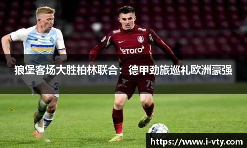 狼堡客场大胜柏林联合：德甲劲旅巡礼欧洲豪强