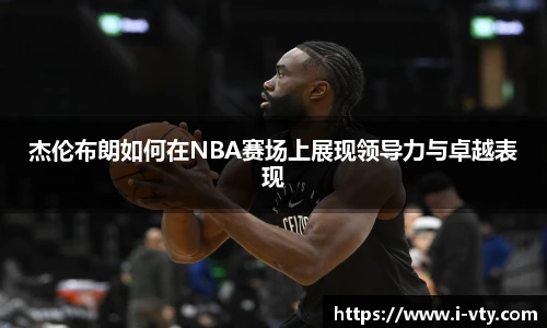 杰伦布朗如何在NBA赛场上展现领导力与卓越表现