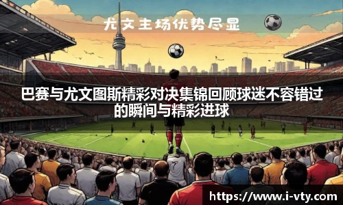 巴赛与尤文图斯精彩对决集锦回顾球迷不容错过的瞬间与精彩进球