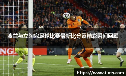 波兰与立陶宛足球比赛最新比分及精彩瞬间回顾