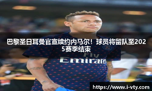 巴黎圣日耳曼官宣续约内马尔！球员将留队至2025赛季结束