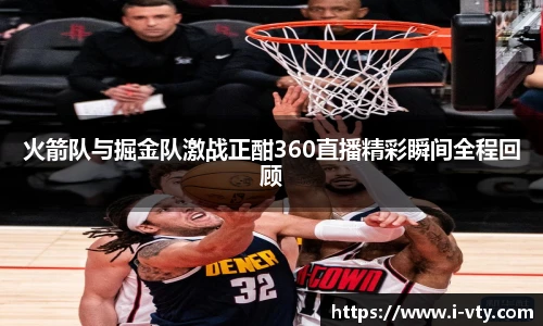 火箭队与掘金队激战正酣360直播精彩瞬间全程回顾