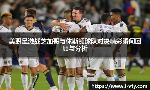 美职足激战芝加哥与休斯顿球队对决精彩瞬间回顾与分析