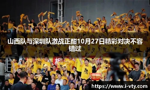 山西队与深圳队激战正酣10月27日精彩对决不容错过