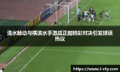 清水鼓动与横滨水手激战正酣精彩对决引发球迷热议