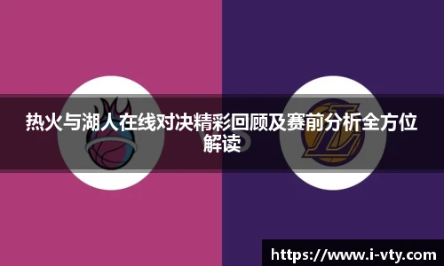 热火与湖人在线对决精彩回顾及赛前分析全方位解读