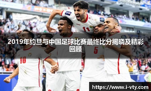 2019年约旦与中国足球比赛最终比分揭晓及精彩回顾