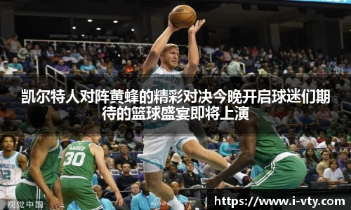 凯尔特人对阵黄蜂的精彩对决今晚开启球迷们期待的篮球盛宴即将上演