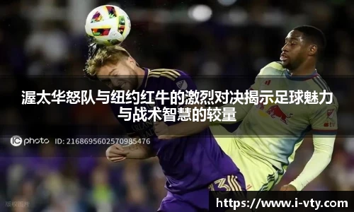 渥太华怒队与纽约红牛的激烈对决揭示足球魅力与战术智慧的较量
