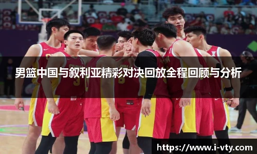 男篮中国与叙利亚精彩对决回放全程回顾与分析