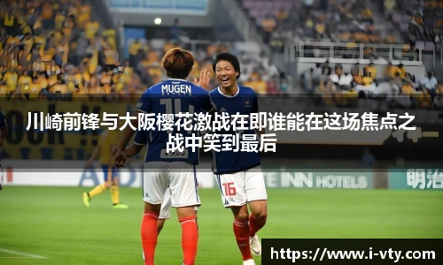 川崎前锋与大阪樱花激战在即谁能在这场焦点之战中笑到最后