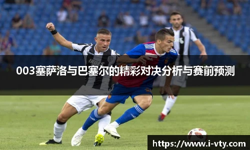 003塞萨洛与巴塞尔的精彩对决分析与赛前预测